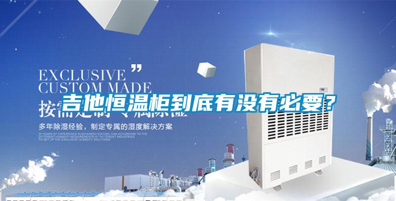 吉他恒溫柜到底有沒有必要？