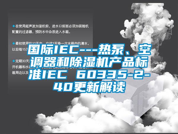 國(guó)際IEC---熱泵、空調(diào)器和除濕機(jī)產(chǎn)品標(biāo)準(zhǔn)IEC 60335-2-40更新解讀