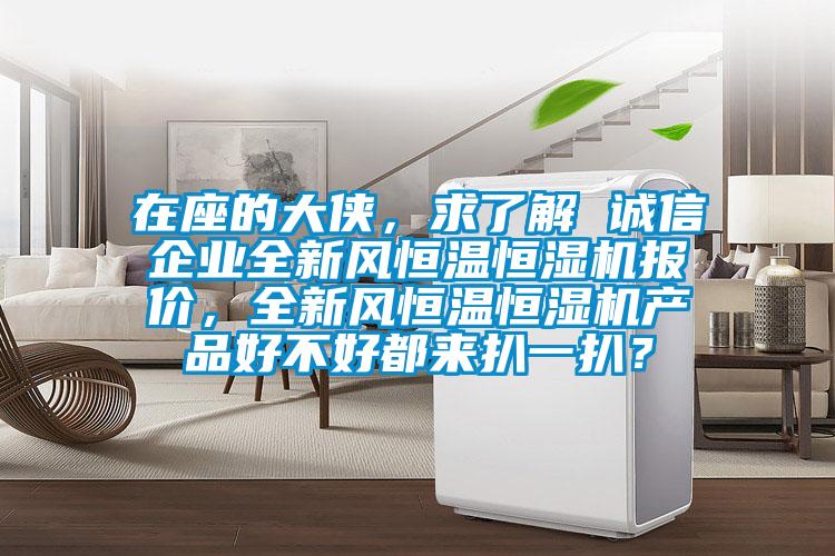 在座的大俠，求了解 誠信企業(yè)全新風(fēng)恒溫恒濕機(jī)報價，全新風(fēng)恒溫恒濕機(jī)產(chǎn)品好不好都來扒一扒？