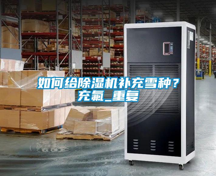 如何給除濕機(jī)補(bǔ)充雪種？充氟_重復(fù)