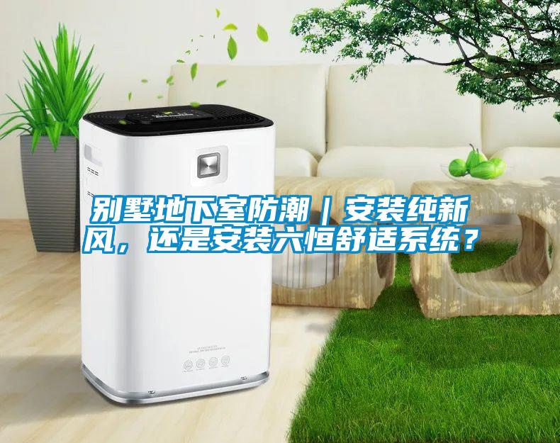 別墅地下室防潮｜安裝純新風(fēng)，還是安裝六恒舒適系統(tǒng)？