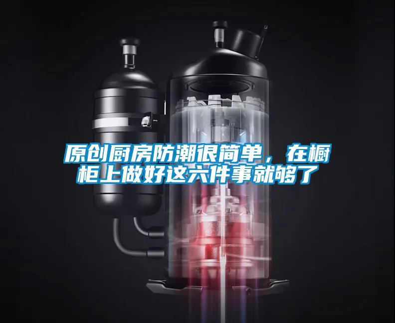 原創(chuàng)廚房防潮很簡單，在櫥柜上做好這六件事就夠了