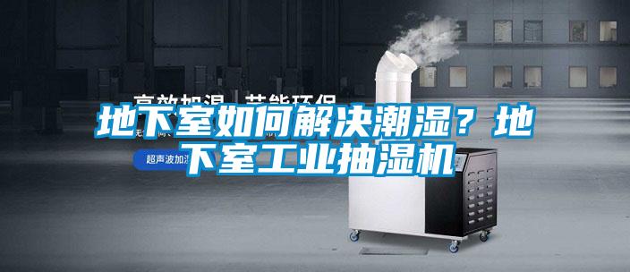 地下室如何解決潮濕？地下室工業(yè)抽濕機