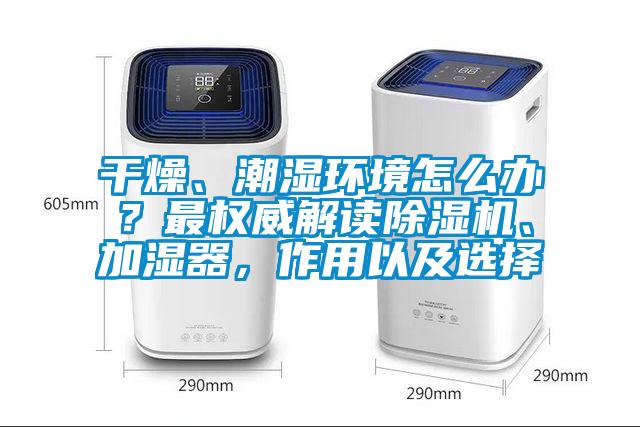 干燥、潮濕環(huán)境怎么辦？最權威解讀除濕機、加濕器，作用以及選擇