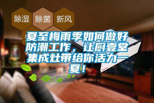 夏至梅雨季如何做好防潮工作，讓廚壹堂集成灶帶給你活力一夏！