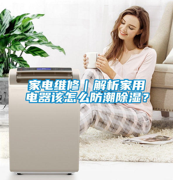 家電維修｜解析家用電器該怎么防潮除濕？
