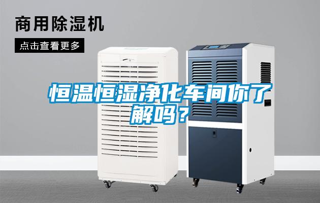 恒溫恒濕凈化車(chē)間你了解嗎？