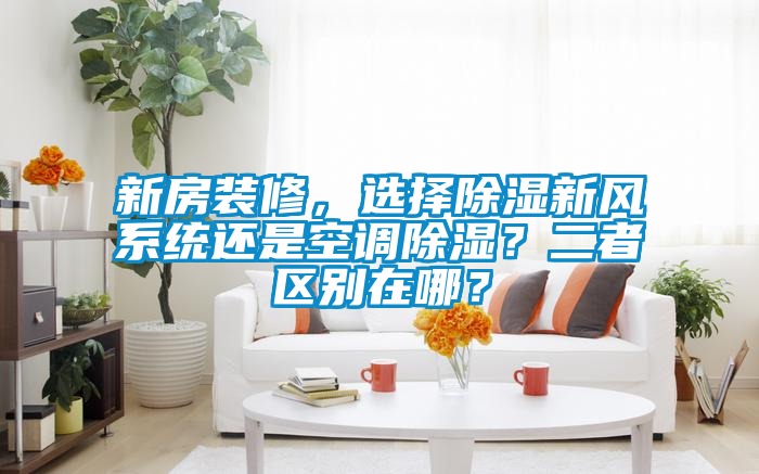 新房裝修，選擇除濕新風系統(tǒng)還是空調除濕？二者區(qū)別在哪？