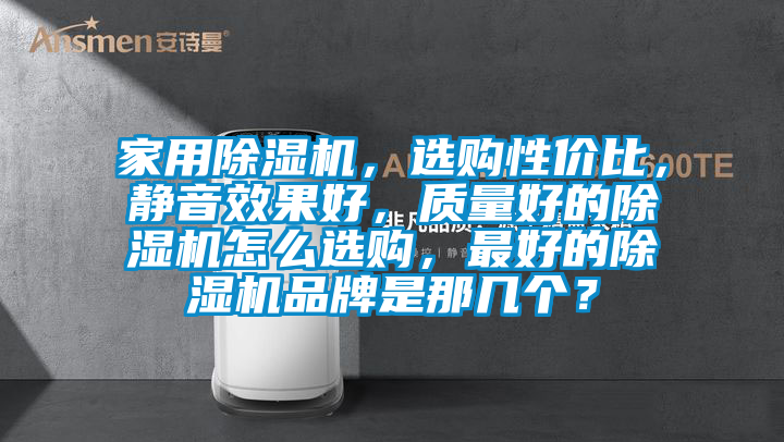 家用除濕機，選購性價比，靜音效果好，質(zhì)量好的除濕機怎么選購，最好的除濕機品牌是那幾個？