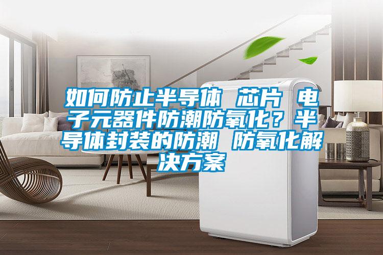 如何防止半導(dǎo)體 芯片 電子元器件防潮防氧化?半導(dǎo)體封裝的防潮 防氧化解決方案