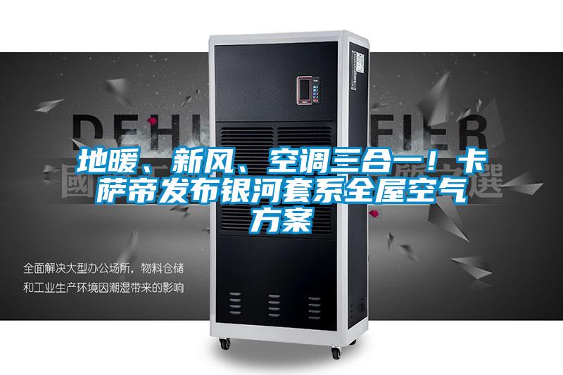 地暖、新風、空調(diào)三合一！卡薩帝發(fā)布銀河套系全屋空氣方案