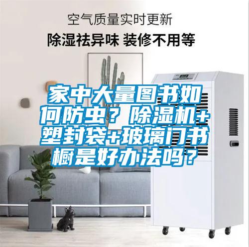 家中大量圖書如何防蟲？除濕機+塑封袋+玻璃門書櫥是好辦法嗎？