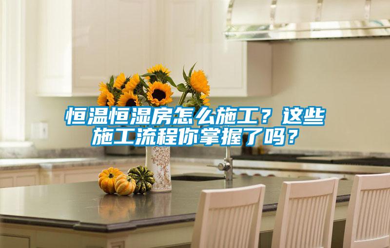 恒溫恒濕房怎么施工？這些施工流程你掌握了嗎？