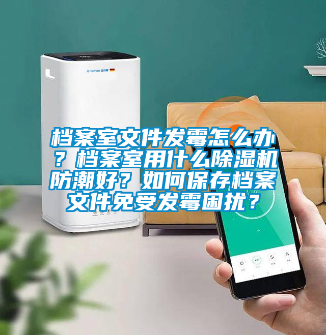 檔案室文件發(fā)霉怎么辦？檔案室用什么除濕機(jī)防潮好？如何保存檔案文件免受發(fā)霉困擾？