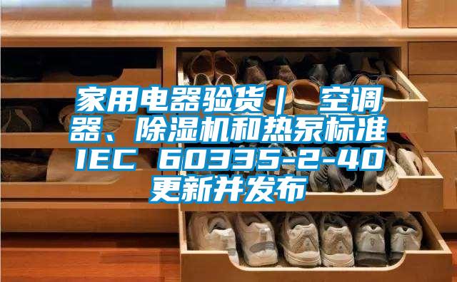 家用電器驗貨｜ 空調(diào)器、除濕機和熱泵標準IEC 60335-2-40更新并發(fā)布