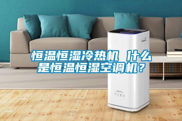 恒溫恒濕冷熱機(jī) 什么是恒溫恒濕空調(diào)機(jī)？