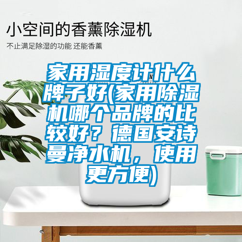 家用濕度計什么牌子好(家用除濕機哪個品牌的比較好？德國安詩曼凈水機，使用更方便)