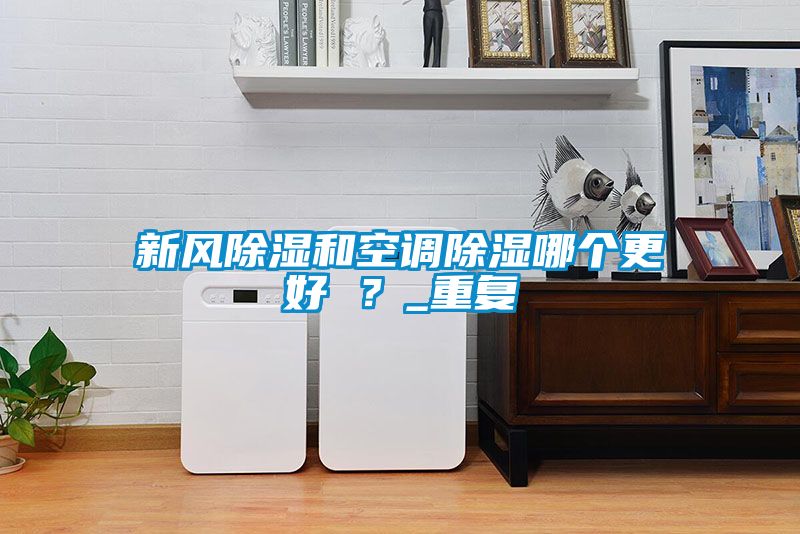 新風(fēng)除濕和空調(diào)除濕哪個(gè)更好 ？_重復(fù)