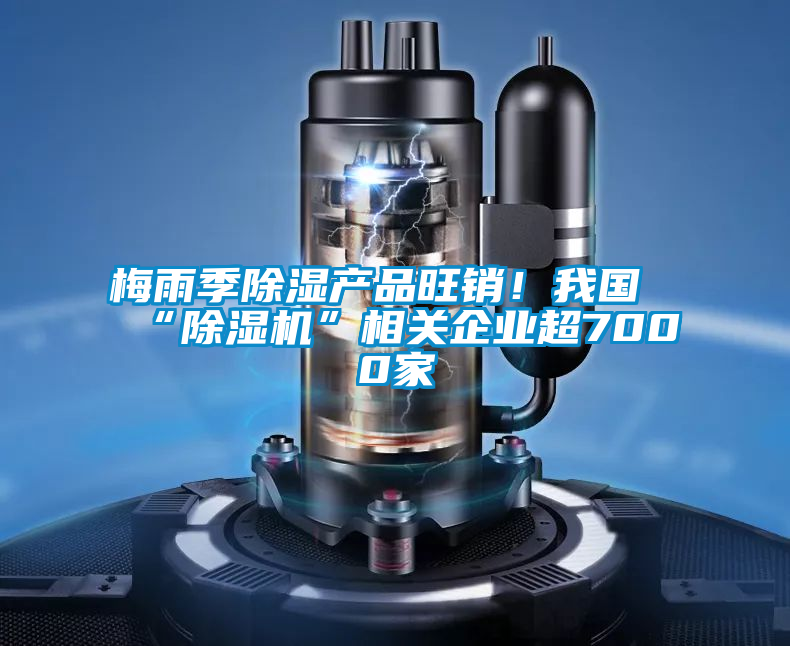 梅雨季除濕產(chǎn)品旺銷！我國“除濕機(jī)”相關(guān)企業(yè)超7000家