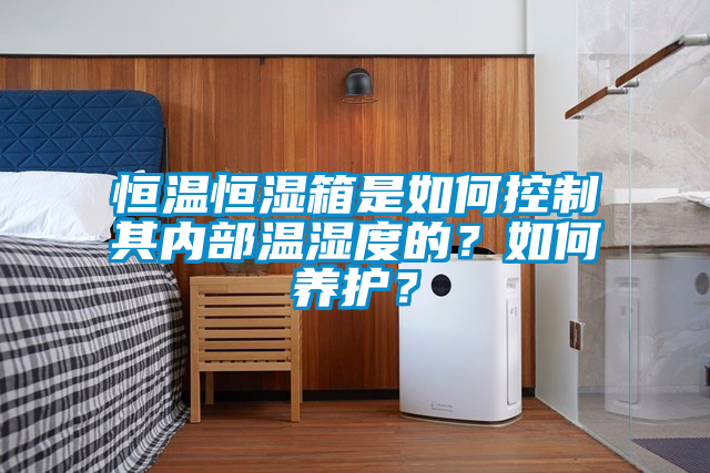 恒溫恒濕箱是如何控制其內(nèi)部溫濕度的？如何養(yǎng)護(hù)？