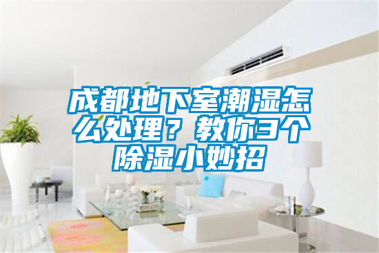 成都地下室潮濕怎么處理？教你3個除濕小妙招