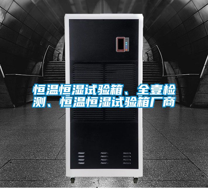 恒溫恒濕試驗(yàn)箱、全壹檢測(cè)、恒溫恒濕試驗(yàn)箱廠商