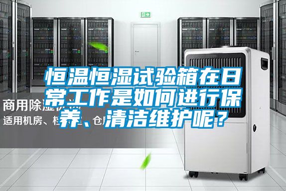 恒溫恒濕試驗(yàn)箱在日常工作是如何進(jìn)行保養(yǎng)、清潔維護(hù)呢？