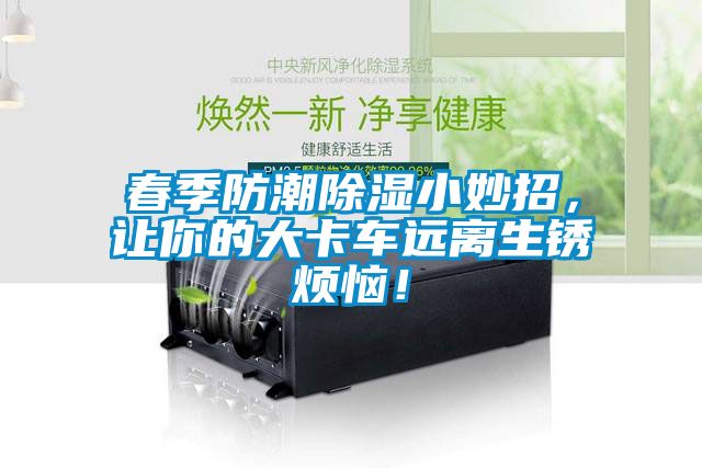 春季防潮除濕小妙招，讓你的大卡車遠(yuǎn)離生銹煩惱！