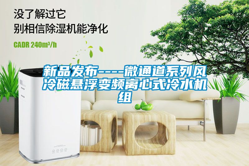新品發(fā)布----微通道系列風(fēng)冷磁懸浮變頻離心式冷水機組