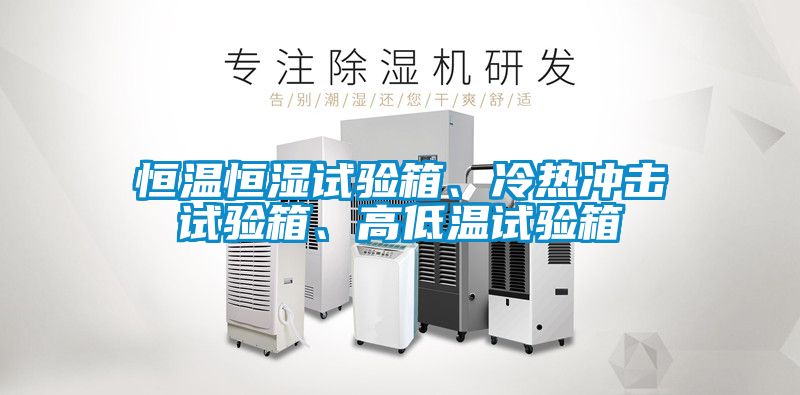 恒溫恒濕試驗(yàn)箱、冷熱沖擊試驗(yàn)箱、高低溫試驗(yàn)箱