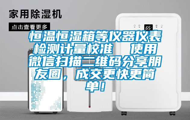 恒溫恒濕箱等儀器儀表檢測(cè)計(jì)量校準(zhǔn)  使用微信掃描二維碼分享朋友圈，成交更快更簡(jiǎn)單！