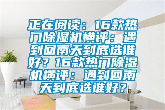 正在閱讀：16款熱門(mén)除濕機(jī)橫評(píng)：遇到回南天到底選誰(shuí)好？16款熱門(mén)除濕機(jī)橫評(píng)：遇到回南天到底選誰(shuí)好？