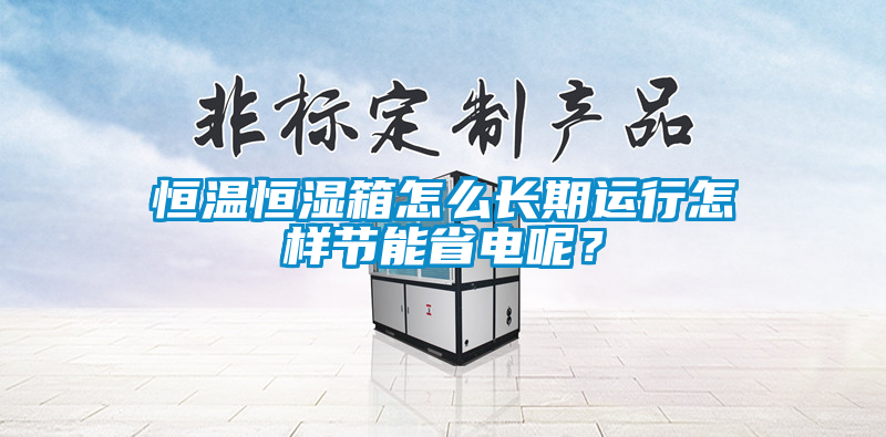 恒溫恒濕箱怎么長期運(yùn)行怎樣節(jié)能省電呢？