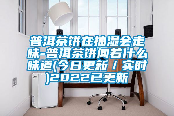 普洱茶餅在抽濕會走味-普洱茶餅聞著什么味道(今日更新／實(shí)時)2022已更新