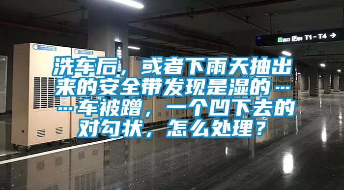 洗車后，或者下雨天抽出來的安全帶發(fā)現(xiàn)是濕的……車被蹭，一個凹下去的對勾狀，怎么處理？