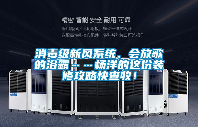 消毒級(jí)新風(fēng)系統(tǒng)、會(huì)放歌的浴霸……楊洋的這份裝修攻略快查收！