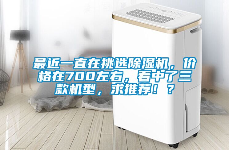 最近一直在挑選除濕機(jī)，價(jià)格在700左右，看中了三款機(jī)型，求推薦！？
