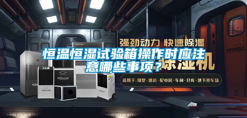 恒溫恒濕試驗箱操作時應注意哪些事項？