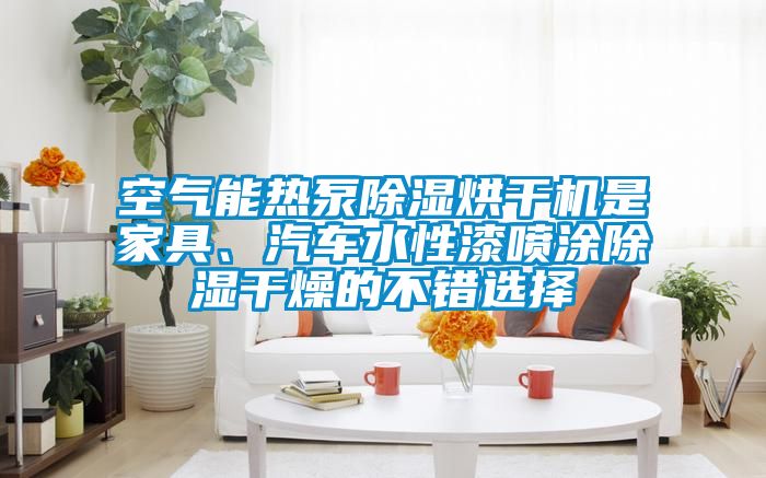 空氣能熱泵除濕烘干機(jī)是家具、汽車水性漆噴涂除濕干燥的不錯(cuò)選擇