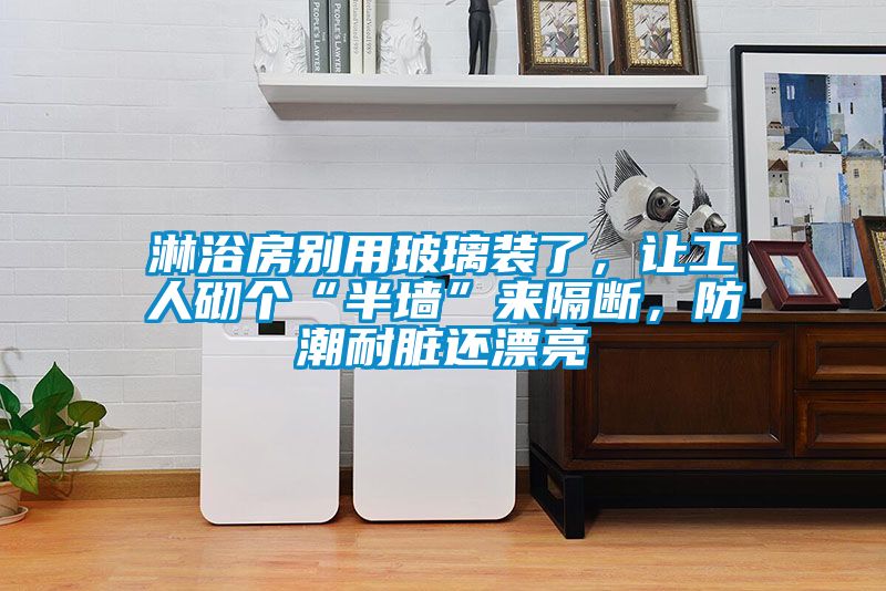 淋浴房別用玻璃裝了，讓工人砌個(gè)“半墻”來(lái)隔斷，防潮耐臟還漂亮