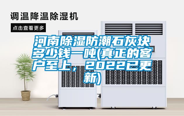 河南除濕防潮石灰塊多少錢一噸(真正的客戶至上，2022已更新)