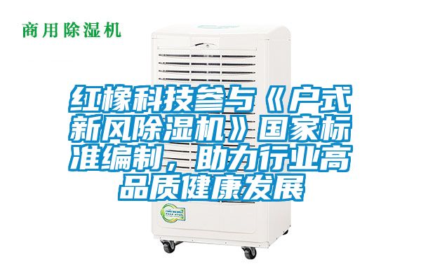 紅橡科技參與《戶式新風除濕機》國家標準編制，助力行業(yè)高品質健康發(fā)展