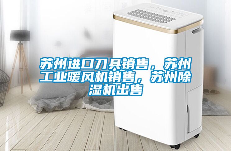 蘇州進(jìn)口刀具銷售，蘇州工業(yè)暖風(fēng)機(jī)銷售，蘇州除濕機(jī)出售