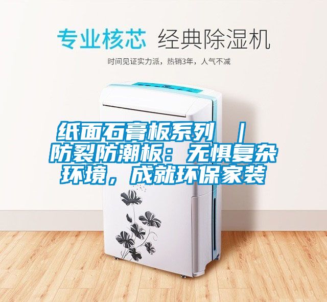紙面石膏板系列 ｜ 防裂防潮板：無懼復(fù)雜環(huán)境，成就環(huán)保家裝
