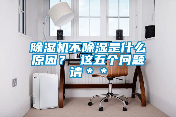 除濕機(jī)不除濕是什么原因？ 這五個(gè)問(wèn)題請(qǐng)＊＊