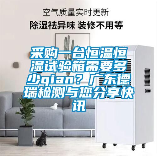采購(gòu)一臺(tái)恒溫恒濕試驗(yàn)箱需要多少qian？廣東德瑞檢測(cè)與您分享快訊